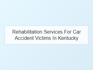 Recovery and Rehabilitation for Car Accident Victims in Kentucky